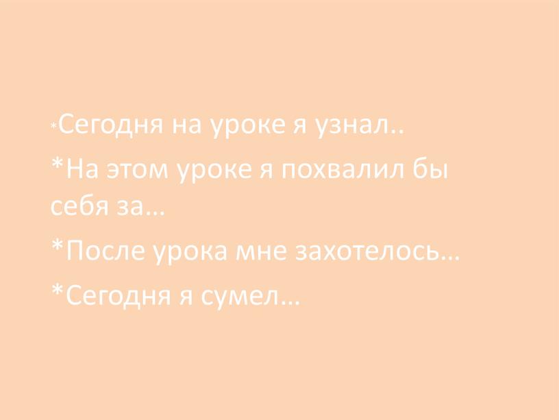 Сегодня на уроке я узнал.. *На этом уроке я похвалил бы себя за… *После урока мне захотелось… *Сегодня я сумел…