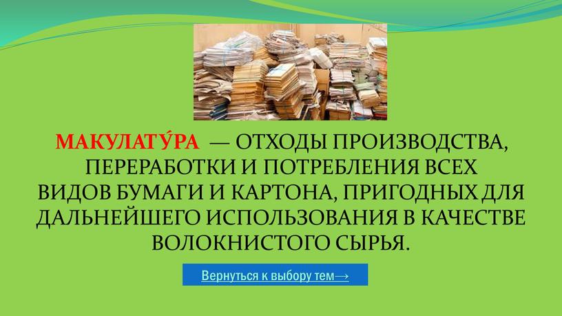 Вернуться к выбору тем→ Макулату́ра — отходы производства, переработки и потребления всех видов бумаги и картона, пригодных для дальнейшего использования в качестве волокнистого сырья