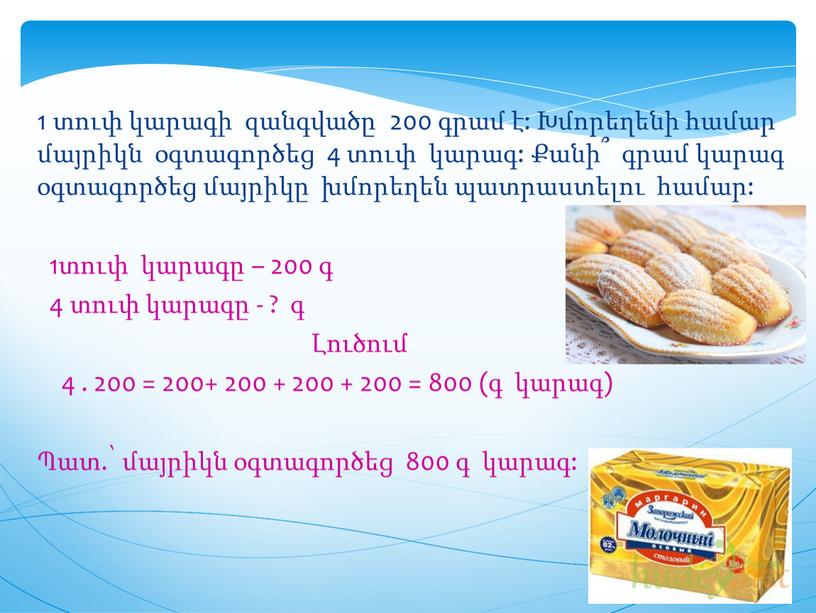 1 տուփ կարագի զանգվածը 200 գրամ է: Խմորեղենի համար մայրիկն օգտագործեց 4 տուփ կարագ: Քանի՞ գրամ կարագ օգտագործեց մայրիկը խմորեղեն պատրաստելու համար: 1տուփ կարագը –…