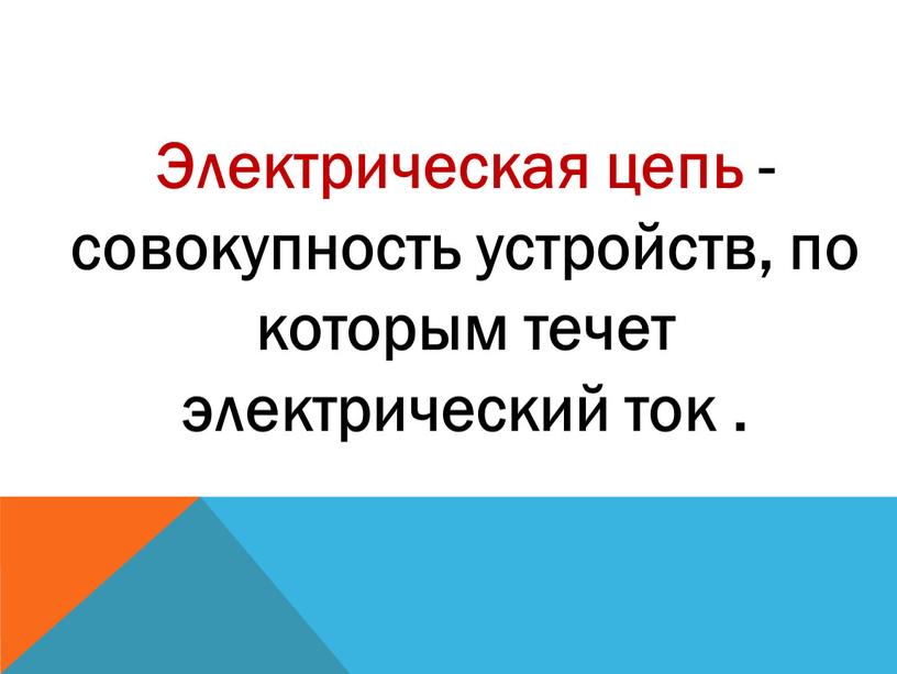 Электрическая цепь - совокупность устройств, по которым течет электрический ток