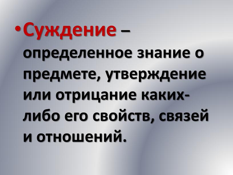 Суждение – определенное знание о предмете, утверждение или отрицание каких-либо его свойств, связей и отношений