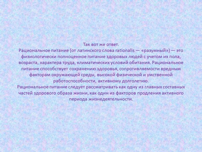 Так вот же ответ. Рациональное питание (от латинского слова rationalis — «разумный») — это физиологически полноценное питание здоровых людей с учетом их пола, возраста, характера…