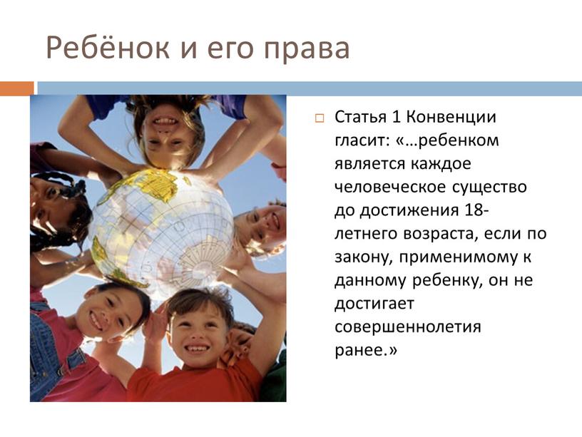 Ребёнок и его права Статья 1 Конвенции гласит: «…ребенком является каждое человеческое существо до достижения 18-летнего возраста, если по закону, применимому к данному ребенку, он…