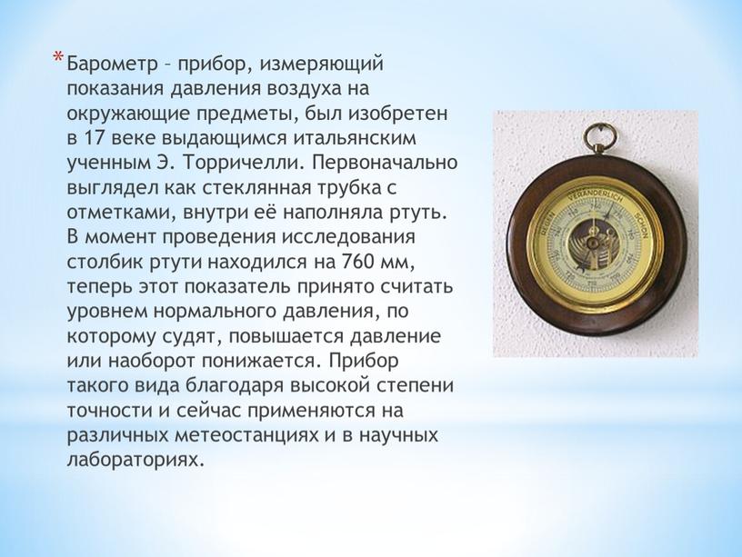 Барометр – прибор, измеряющий показания давления воздуха на окружающие предметы, был изобретен в 17 веке выдающимся итальянским ученным