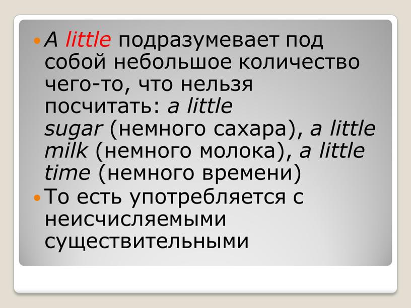 A little подразумевает под собой небольшое количество чего-то, что нельзя посчитать: a little sugar (немного сахара), a little milk (немного молока), a little time (немного…