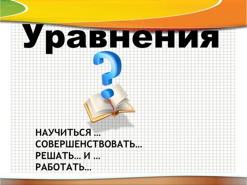 Уравнения НАУЧИТЬСЯ … СОВЕРШЕНСТВОВАТЬ…