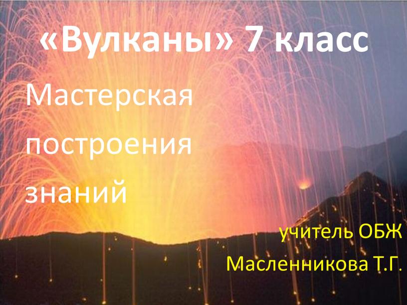 Вулканы» 7 класс Мастерская построения знаний учитель