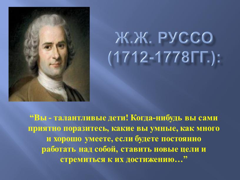 Ж.Ж. Руссо (1712-1778гг.): “Вы - талантливые дети!