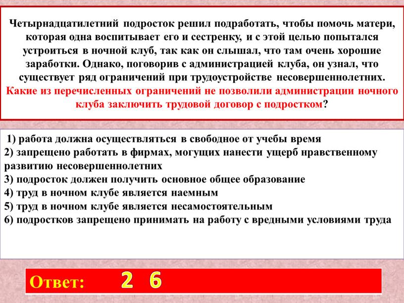 Четырнадцатилетний подросток решил подработать, чтобы помочь матери, которая одна воспитывает его и сестренку, и с этой целью попытался устроиться в ночной клуб, так как он…