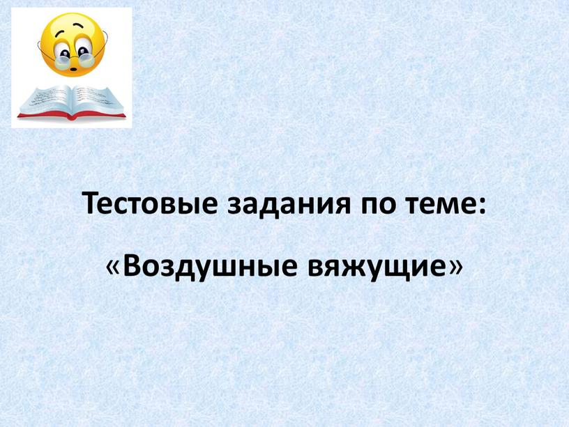 Тестовые задания по теме: « Воздушные вяжущие »