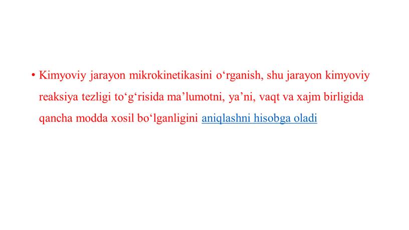 Kimyoviy jarayon mikrokinetikasini o‘rganish, shu jarayon kimyoviy reaksiya tezligi to‘g‘risida ma’lumotni, ya’ni, vaqt va xajm birligida qancha modda xosil bo‘lganligini aniqlashni hisobga oladi