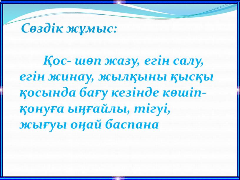 Сөздік жұмыс: Қос- шөп жазу, егін салу, егін жинау, жылқыны қысқы қосында бағу кезінде көшіп-қонуға ыңғайлы, тігуі, жығуы оңай баспана