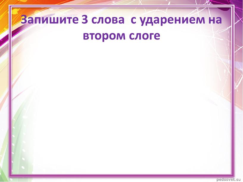 Запишите 3 слова с ударением на втором слоге