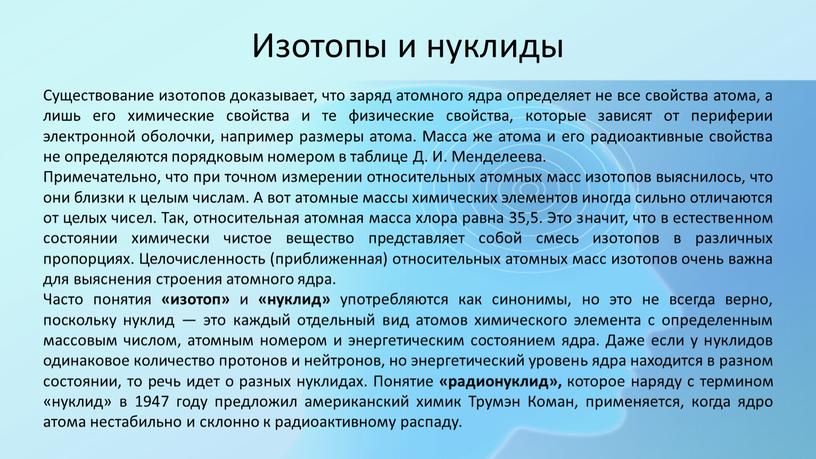 Изотопы и нуклиды Существование изотопов доказывает, что заряд атомного ядра определяет не все свойства атома, а лишь его химические свойства и те физические свойства, которые…