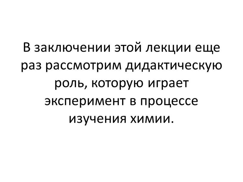 В заключении этой лекции еще раз рассмотрим дидактическую роль, которую играет эксперимент в процессе изучения химии