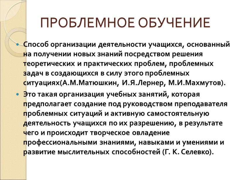 ПРОБЛЕМНОЕ ОБУЧЕНИЕ Способ организации деятельности учащихся, основанный на получении новых знаний посредством решения теоретических и практических проблем, проблемных задач в создающихся в силу этого проблемных…