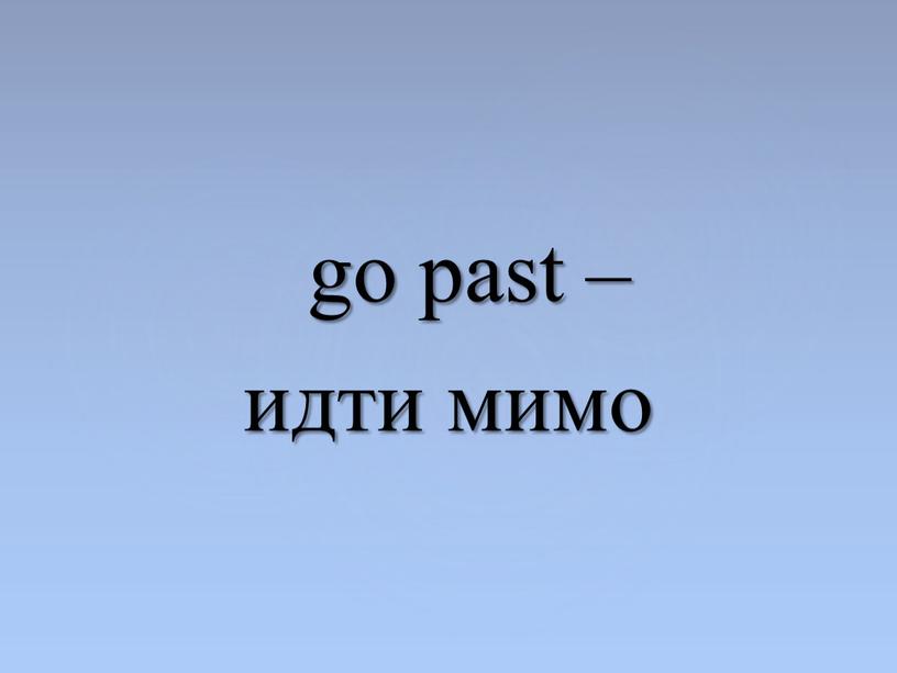 go past – идти мимо