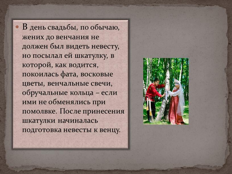 В день свадьбы, по обычаю, жених до венчания не должен был видеть невесту, но посылал ей шкатулку, в которой, как водится, покоилась фата, восковые цветы,…