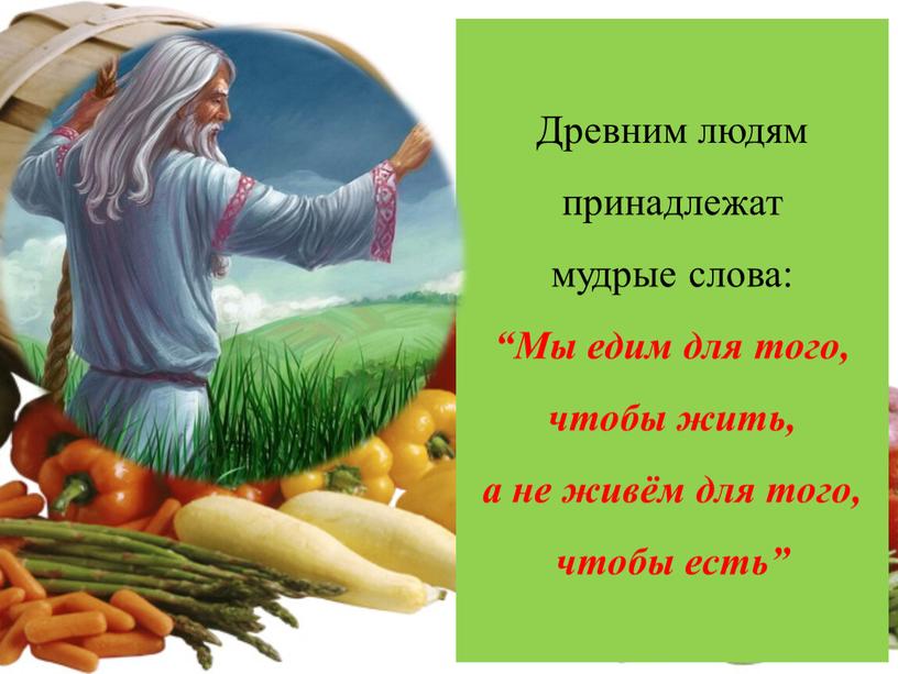 Древним людям принадлежат мудрые слова: “Мы едим для того, чтобы жить, а не живём для того, чтобы есть”