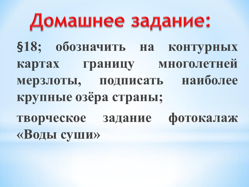 §18; обозначить на контурных картах границу многолетней мерзлоты, подписать наиболее крупные озёра страны; творческое задание фотокалаж «Воды суши» Домашнее задание: