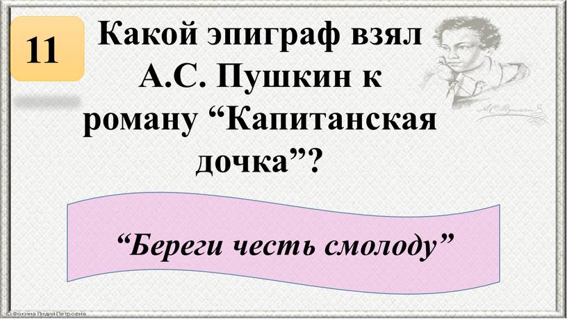 Какой эпиграф взял А.С. Пушкин к роману “Капитанская дочка”? 11 “Береги честь смолоду”