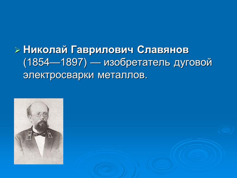 Николай Гаврилович Славянов (1854—1897) — изобретатель дуговой электросварки металлов