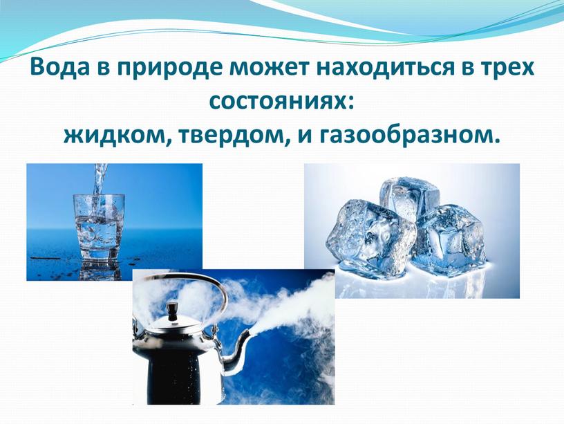 Вода в природе может находиться в трех состояниях: жидком, твердом, и газообразном