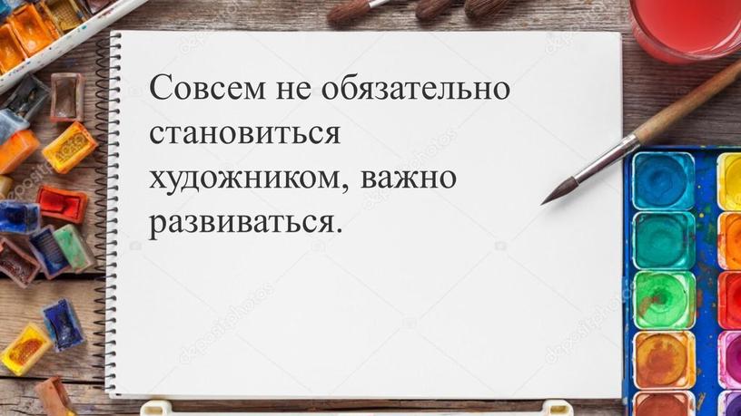 Совсем не обязательно становиться художником, важно развиваться