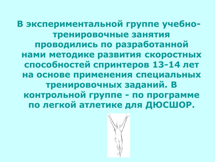 В экспериментальной группе учебно-тренировочные занятия проводились по разработанной нами методике развития скоростных способностей спринтеров 13-14 лет на основе применения специальных тренировочных заданий