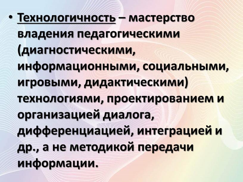 Технологичность – мастерство владения педагогическими (диагностическими, информационными, социальными, игровыми, дидактическими) технологиями, проектированием и организацией диалога, дифференциацией, интеграцией и др