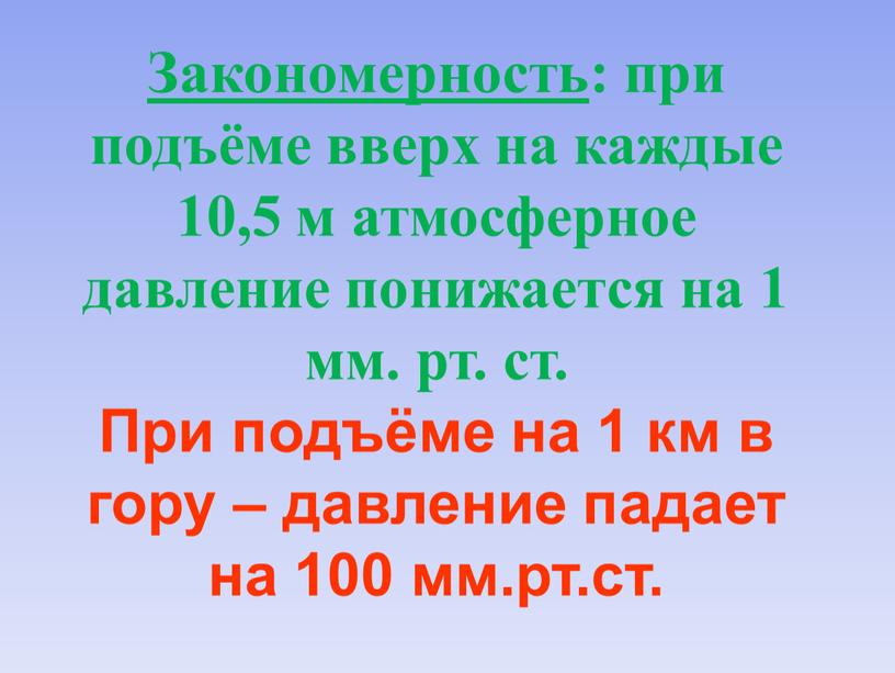 Закономерность : при подъёме вверх на каждые 10,5 м атмосферное давление понижается на 1 мм