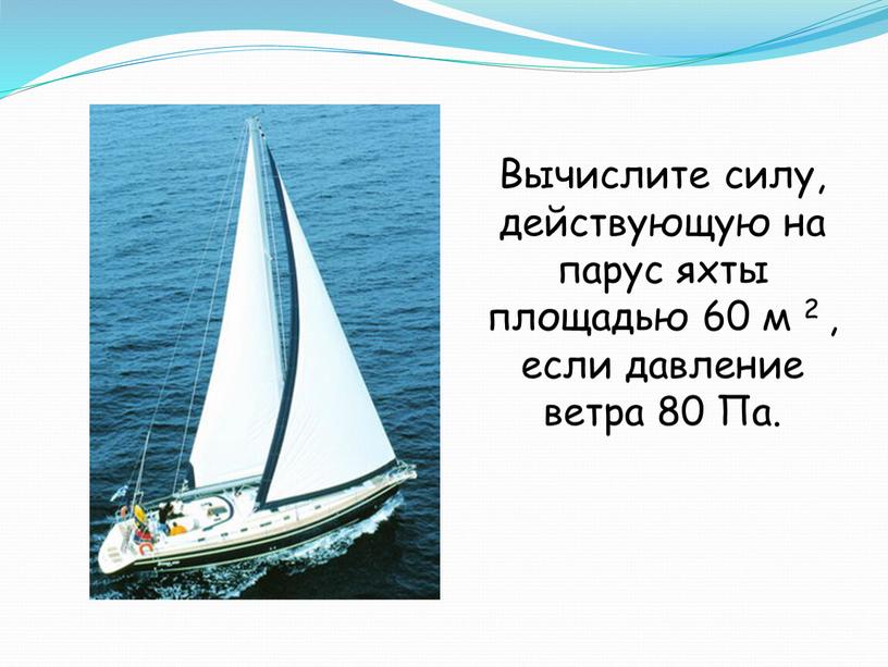 Вычислите силу, действующую на парус яхты площадью 60 м 2 , если давление ветра 80