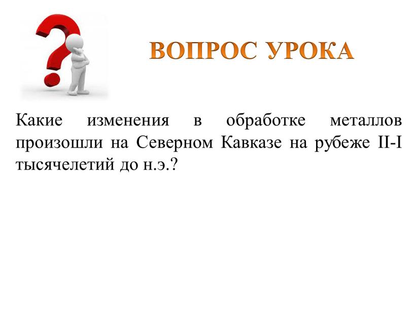 ВОПРОС УРОКА Какие изменения в обработке металлов произошли на