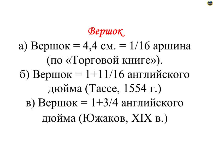 Вершок а) Вершок = 4,4 см. = 1/16 аршина (по «Торговой книге»)