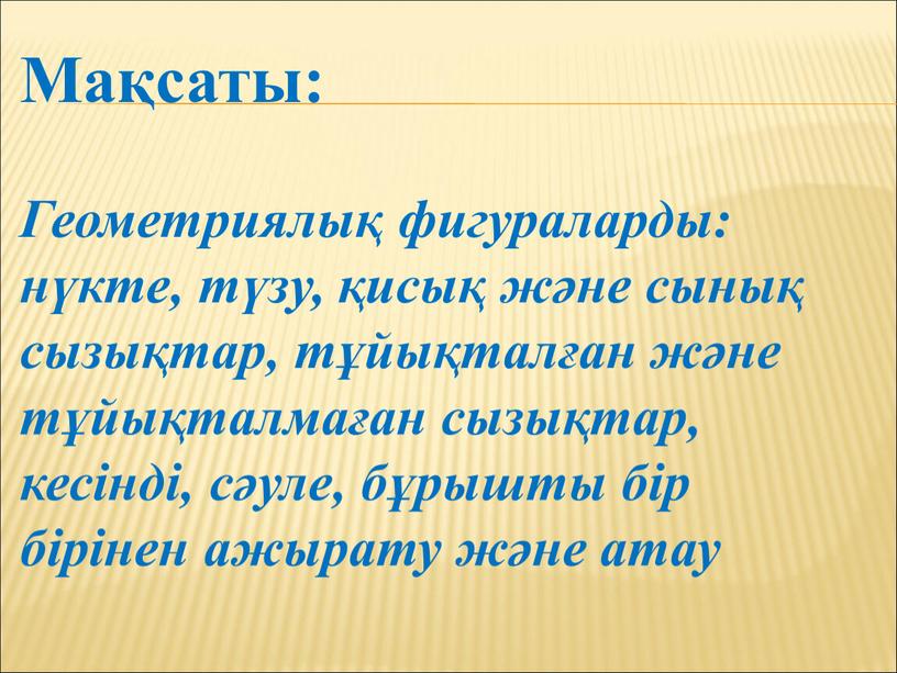 Мақсаты: Геометриялық фигураларды: нүкте, түзу, қисық және сынық сызықтар, тұйықталған және тұйықталмаған сызықтар, кесінді, сәуле, бұрышты бір бірінен ажырату және атау