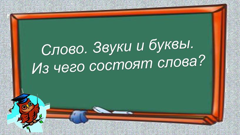 Слово. Звуки и буквы. Из чего состоят слова?