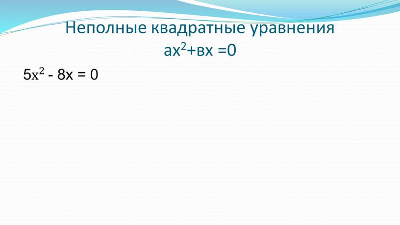 Неполные квадратные уравнения ах2+вх =0 5 х 2 х х 2 2 х 2 - 8х = 0