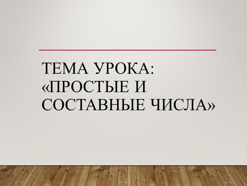 Тема урока: «Простые и составные числа»