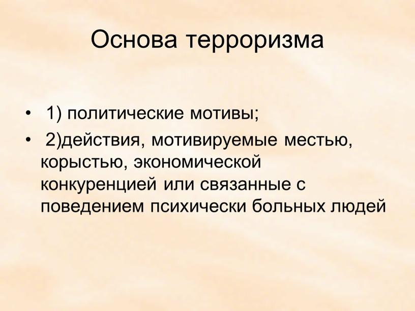 Основа терроризма 1) политические мотивы; 2)действия, мотивируемые местью, корыстью, экономической конкуренцией или связанные с поведением психически больных людей