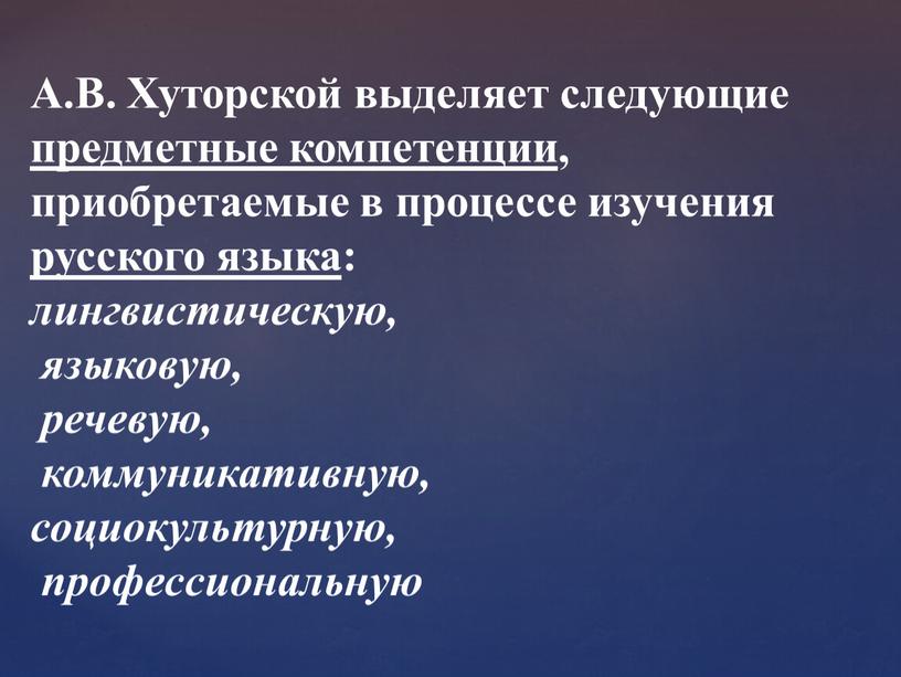 А.В. Хуторской выделяет следующие предметные компетенции , приобретаемые в процессе изучения русского языка : лингвистическую, языковую, речевую, коммуникативную, социокультурную, профессиональную