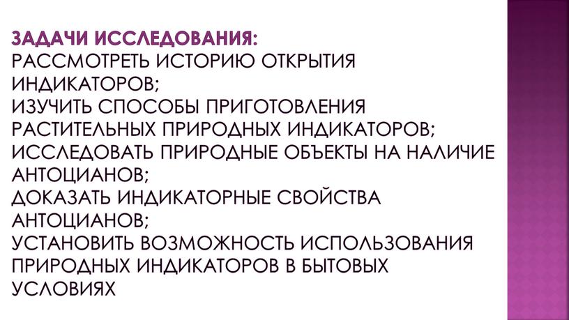 Задачи исследования: рассмотреть историю открытия индикаторов; изучить способы приготовления растительных природных индикаторов; исследовать природные объекты на наличие антоцианов; доказать индикаторные свойства антоцианов; установить возможность использования…