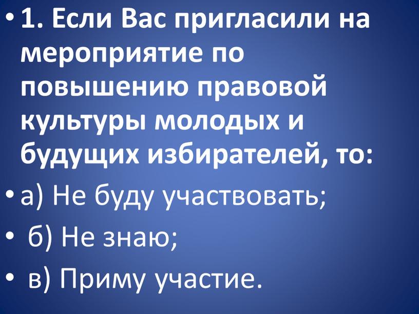 Если Вас пригласили на мероприятие по повышению правовой культуры молодых и будущих избирателей, то: а)