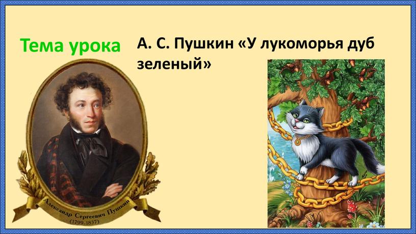 Тема урока А. С. Пушкин «У лукоморья дуб зеленый»