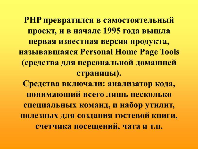 PHP превратился в самостоятельный проект, и в начале 1995 года вышла первая известная версия продукта, называвшаяся