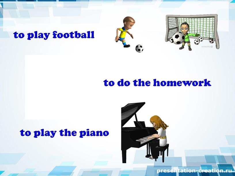 to play football to do the homework to play the piano