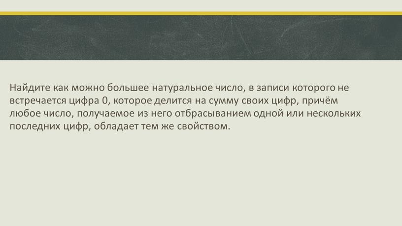 Найдите как можно большее натуральное число, в записи которого не встречается цифра 0, которое делится на сумму своих цифр, причём любое число, получаемое из него…