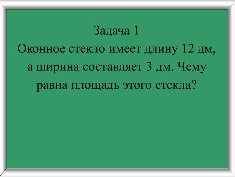 Задача 1 Оконное стекло имеет длину 12 дм, а ширина составляет 3 дм