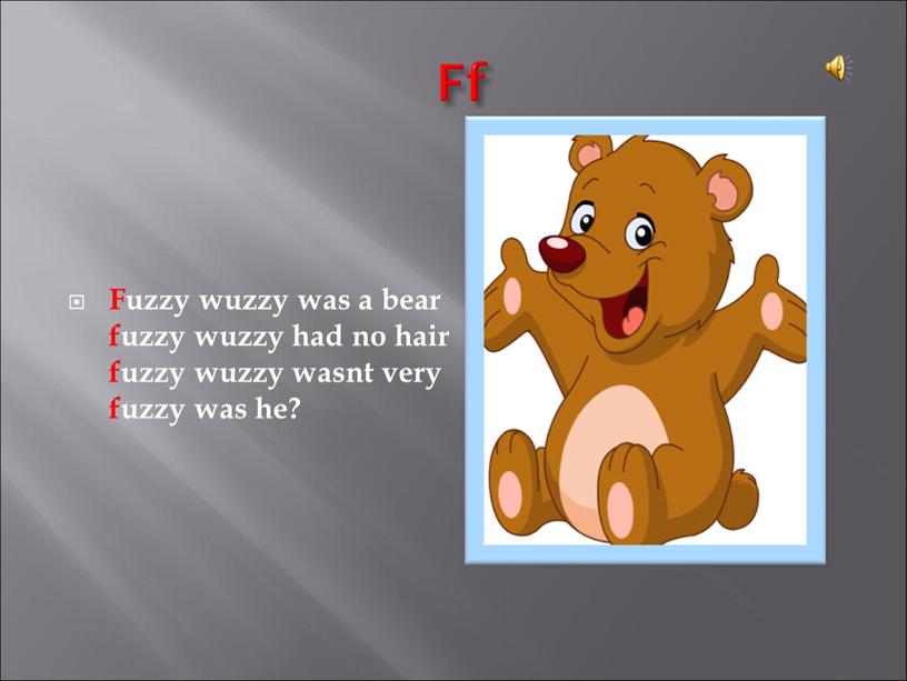 Ff Fuzzy wuzzy was a bear fuzzy wuzzy had no hair fuzzy wuzzy wasnt very fuzzy was he?