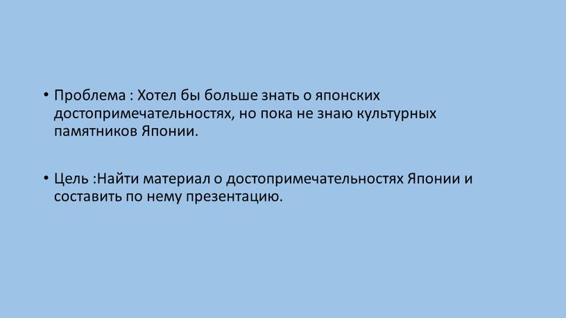 Проблема : Хотел бы больше знать о японских достопримечательностях, но пока не знаю культурных памятников