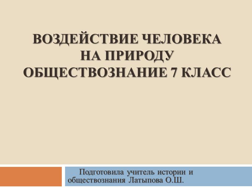 ВОЗДЕЙСТВИЕ ЧЕЛОВЕКА НА ПРИРОДУ обществознание 7 класс